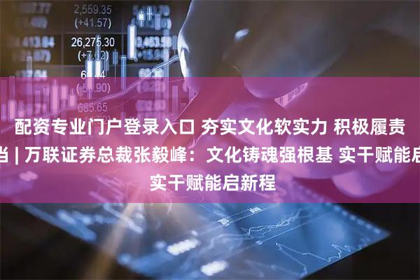 配资专业门户登录入口 夯实文化软实力 积极履责显担当 | 万联证券总裁张毅峰：文化铸魂强根基 实干赋能启新程