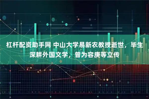 杠杆配资助手网 中山大学易新农教授逝世，毕生深耕外国文学，曾为容庚等立传
