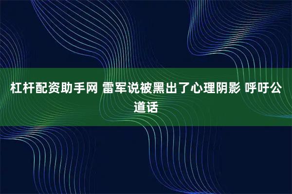杠杆配资助手网 雷军说被黑出了心理阴影 呼吁公道话