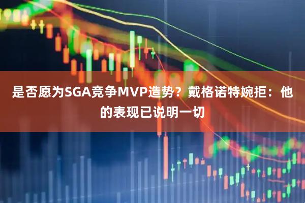 是否愿为SGA竞争MVP造势？戴格诺特婉拒：他的表现已说明一切