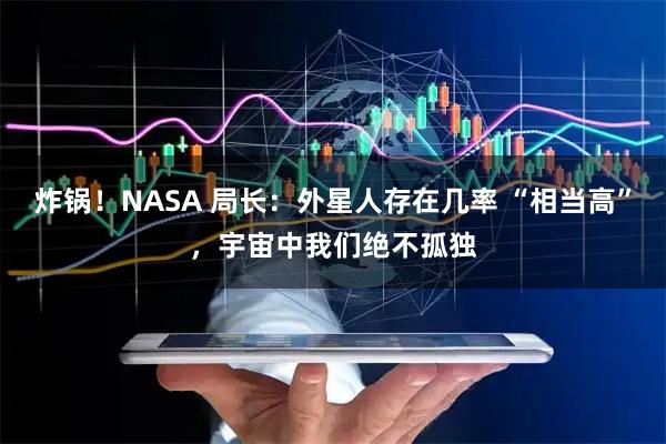 炸锅！NASA 局长：外星人存在几率 “相当高”，宇宙中我们绝不孤独